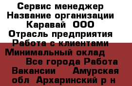 Сервис-менеджер › Название организации ­ Каравай, ООО › Отрасль предприятия ­ Работа с клиентами › Минимальный оклад ­ 20 000 - Все города Работа » Вакансии   . Амурская обл.,Архаринский р-н